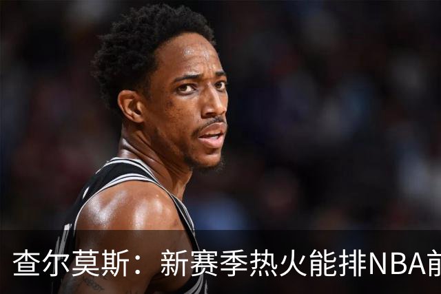 查尔莫斯：新赛季热火能排NBA前五 顶级防守可弥补控卫短板